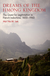 Dreams of the Hmong Kingdom: The Quest for Legitimation in French Indochina, 1850–1960